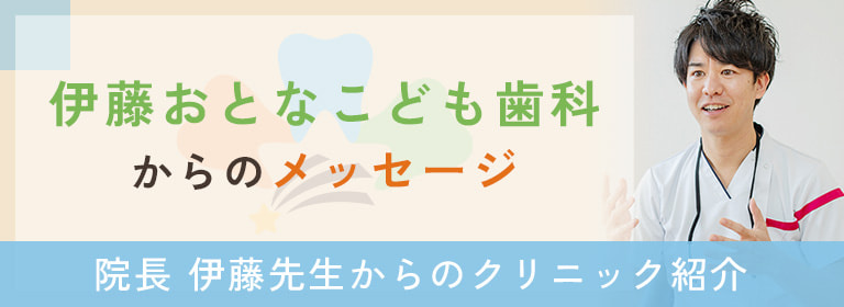伊藤おとなこども歯科からのメッセージ　院長 伊藤先生からのクリニック紹介